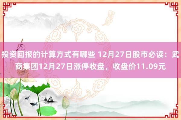 投资回报的计算方式有哪些 12月27日股市必读：武商集团12月27日涨停收盘，收盘价11.09元