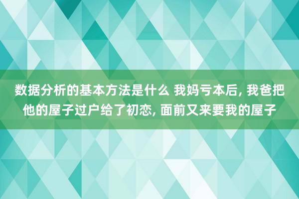 数据分析的基本方法是什么 我妈亏本后, 我爸把他的屋子过户给了初恋, 面前又来要我的屋子