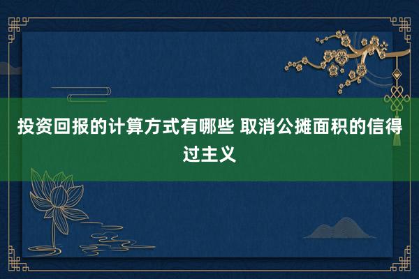 投资回报的计算方式有哪些 取消公摊面积的信得过主义