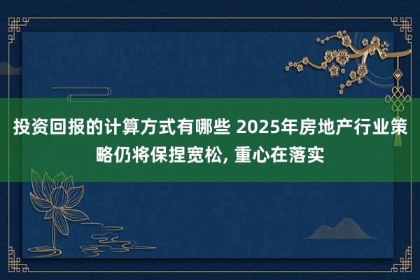 投资回报的计算方式有哪些 2025年房地产行业策略仍将保捏宽松, 重心在落实