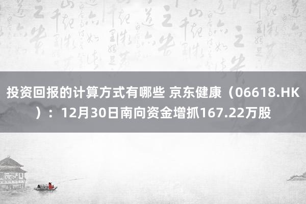 投资回报的计算方式有哪些 京东健康（06618.HK）：12月30日南向资金增抓167.22万股