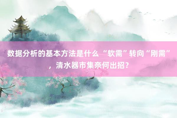 数据分析的基本方法是什么 “软需”转向“刚需”，清水器市集奈何出招？