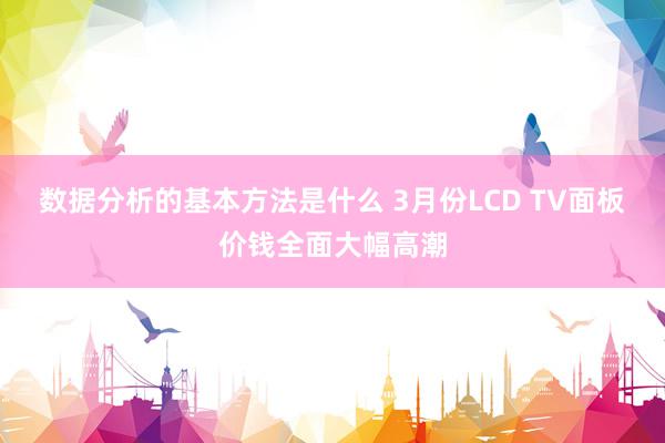 数据分析的基本方法是什么 3月份LCD TV面板价钱全面大幅高潮