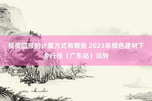 投资回报的计算方式有哪些 2023年绿色建材下乡行径（广东站）运转