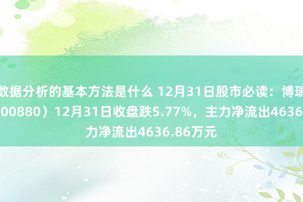 数据分析的基本方法是什么 12月31日股市必读：博瑞传播（600880）12月31日收盘跌5.77%，主力净流出4636.86万元