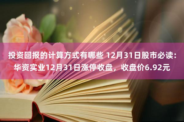 投资回报的计算方式有哪些 12月31日股市必读：华资实业12月31日涨停收盘，收盘价6.92元