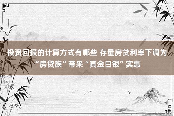 投资回报的计算方式有哪些 存量房贷利率下调为“房贷族”带来“真金白银”实惠