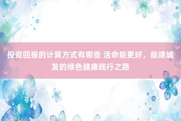 投资回报的计算方式有哪些 活命能更好，能建城发的绿色健康践行之路