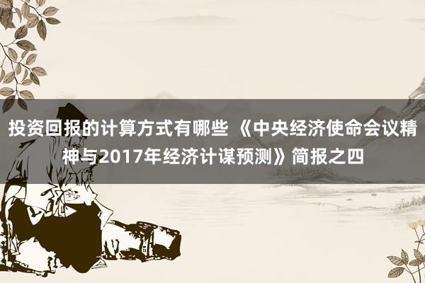 投资回报的计算方式有哪些 《中央经济使命会议精神与2017年经济计谋预测》简报之四