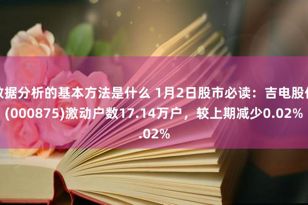 数据分析的基本方法是什么 1月2日股市必读：吉电股份(000875)激动户数17.14万户，较上期减少0.02%