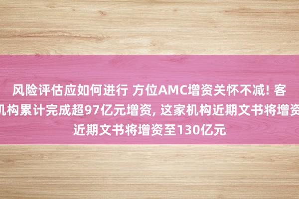 风险评估应如何进行 方位AMC增资关怀不减! 客岁至少6家机构累计完成超97亿元增资, 这家机构近期文书将增资至130亿元