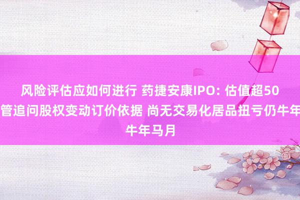 风险评估应如何进行 药捷安康IPO: 估值超50亿监管追问股权变动订价依据 尚无交易化居品扭亏仍牛年马月