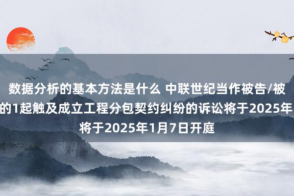 数据分析的基本方法是什么 中联世纪当作被告/被上诉东谈主的1起触及成立工程分包契约纠纷的诉讼将于2025年1月7日开庭