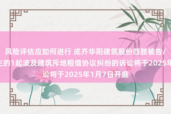 风险评估应如何进行 成齐华阳建筑股份四肢被告/被上诉东谈主的1起波及建筑斥地租借协议纠纷的诉讼将于2025年1月7日开庭