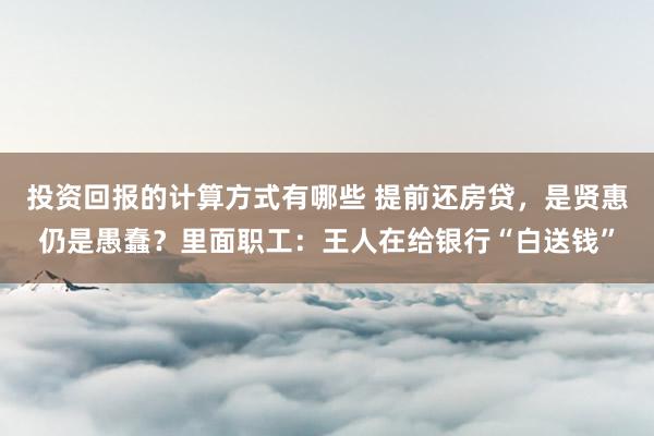 投资回报的计算方式有哪些 提前还房贷，是贤惠仍是愚蠢？里面职工：王人在给银行“白送钱”