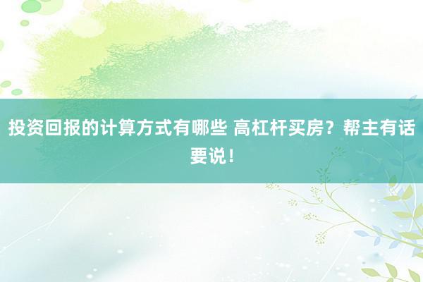 投资回报的计算方式有哪些 高杠杆买房？帮主有话要说！