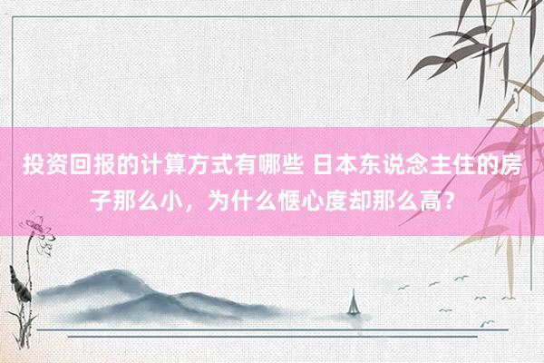 投资回报的计算方式有哪些 日本东说念主住的房子那么小，为什么惬心度却那么高？