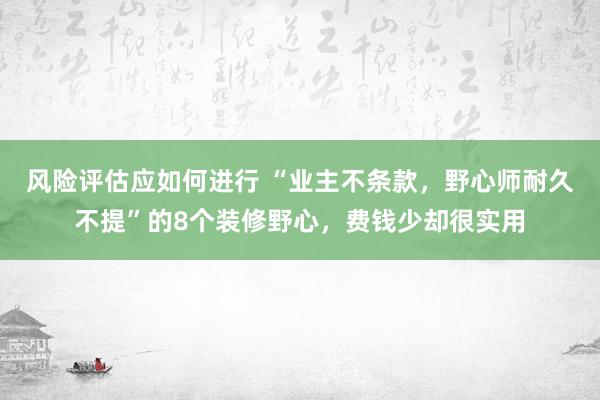 风险评估应如何进行 “业主不条款，野心师耐久不提”的8个装修野心，费钱少却很实用