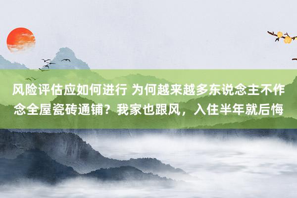 风险评估应如何进行 为何越来越多东说念主不作念全屋瓷砖通铺？我家也跟风，入住半年就后悔