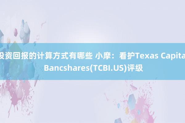 投资回报的计算方式有哪些 小摩：看护Texas Capital Bancshares(TCBI.US)评级