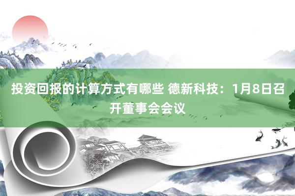 投资回报的计算方式有哪些 德新科技：1月8日召开董事会会议