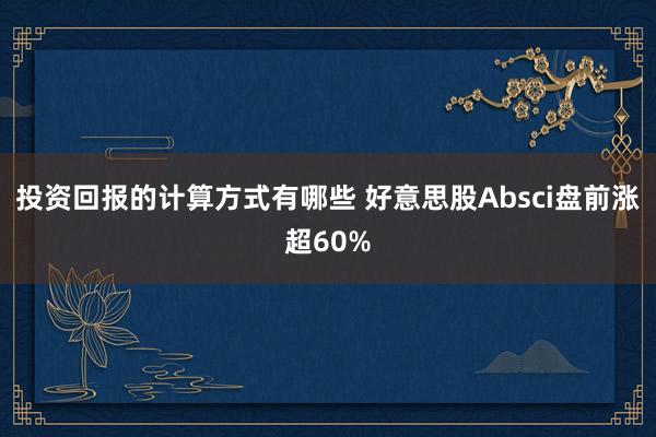 投资回报的计算方式有哪些 好意思股Absci盘前涨超60%