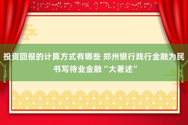 投资回报的计算方式有哪些 郑州银行践行金融为民 书写待业金融“大著述”