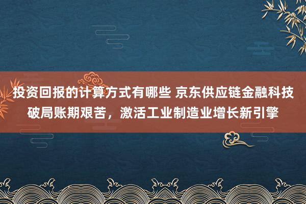 投资回报的计算方式有哪些 京东供应链金融科技破局账期艰苦，激活工业制造业增长新引擎