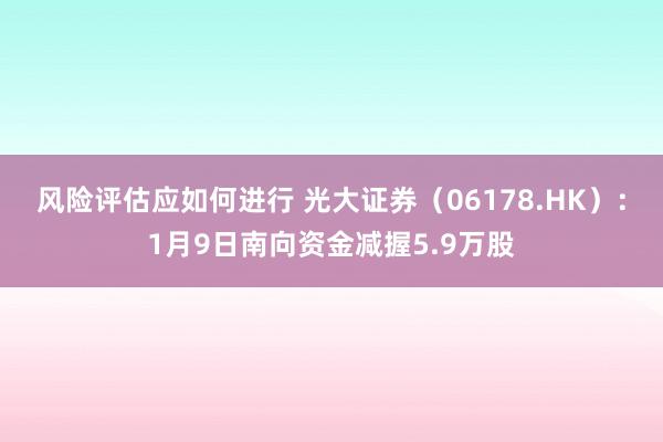 风险评估应如何进行 光大证券（06178.HK）：1月9日南向资金减握5.9万股