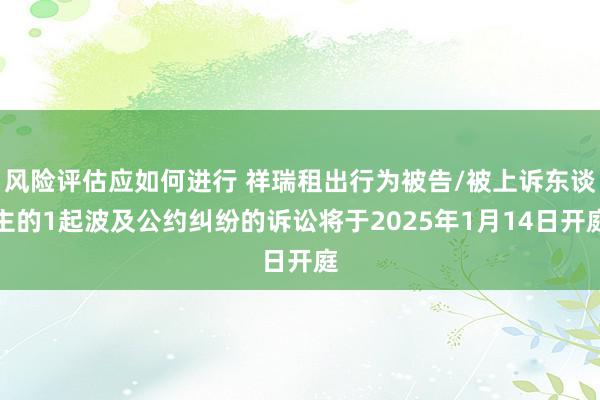 风险评估应如何进行 祥瑞租出行为被告/被上诉东谈主的1起波及公约纠纷的诉讼将于2025年1月14日开庭