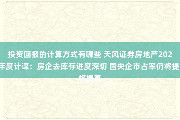 投资回报的计算方式有哪些 天风证券房地产2025年度计谋：房企去库存进度深切 国央企市占率仍将提高