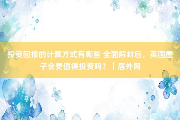 投资回报的计算方式有哪些 全面解封后，英国屋子会更值得投资吗？｜居外网