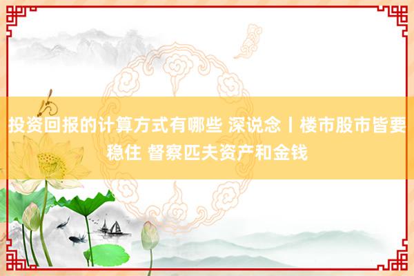 投资回报的计算方式有哪些 深说念丨楼市股市皆要稳住 督察匹夫资产和金钱