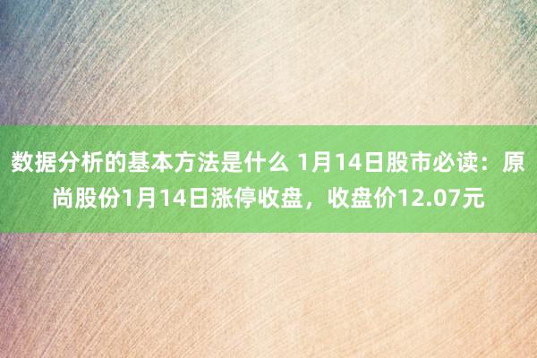 数据分析的基本方法是什么 1月14日股市必读：原尚股份1月14日涨停收盘，收盘价12.07元