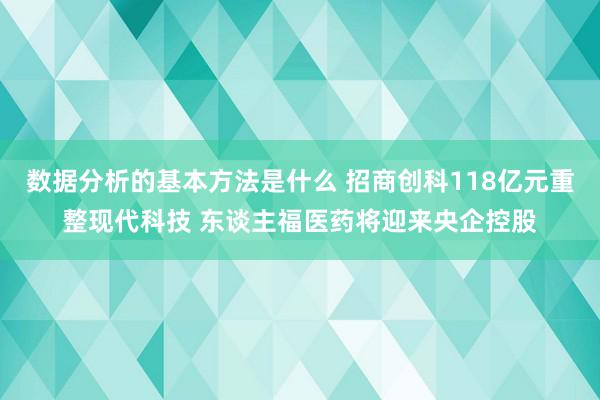 数据分析的基本方法是什么 招商创科118亿元重整现代科技 东谈主福医药将迎来央企控股