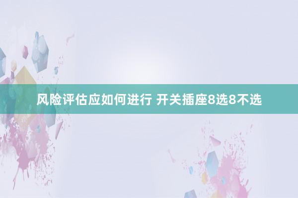 风险评估应如何进行 开关插座8选8不选