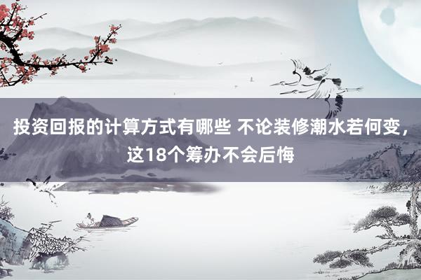 投资回报的计算方式有哪些 不论装修潮水若何变，这18个筹办不会后悔