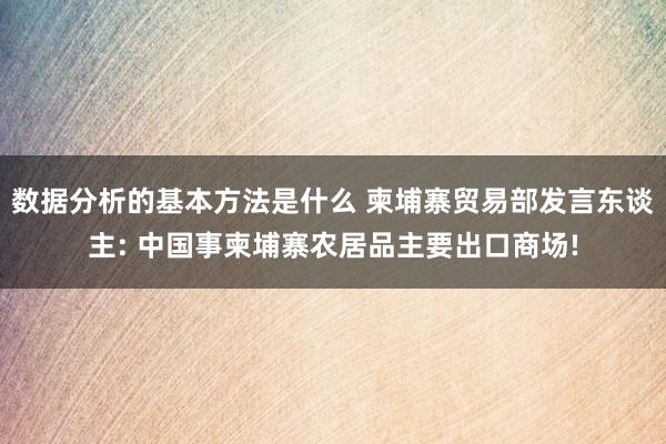 数据分析的基本方法是什么 柬埔寨贸易部发言东谈主: 中国事柬埔寨农居品主要出口商场!