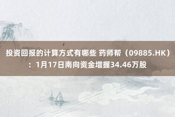 投资回报的计算方式有哪些 药师帮（09885.HK）：1月17日南向资金增握34.46万股