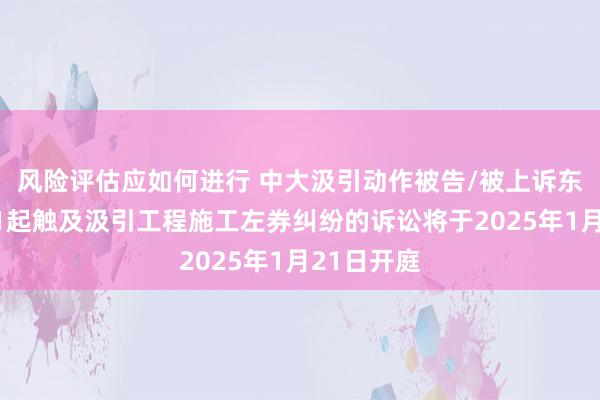 风险评估应如何进行 中大汲引动作被告/被上诉东说念主的1起触及汲引工程施工左券纠纷的诉讼将于2025年1月21日开庭