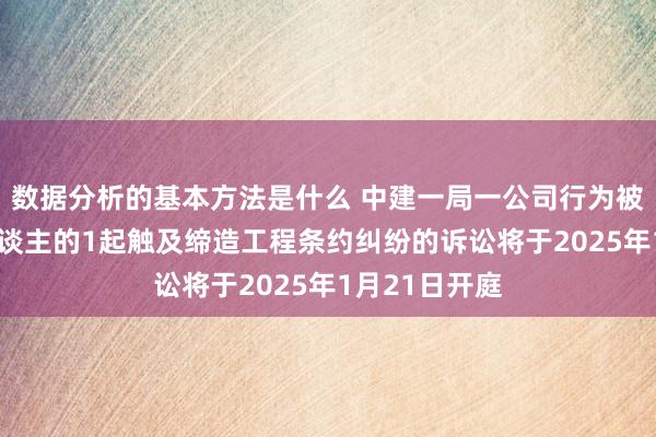 数据分析的基本方法是什么 中建一局一公司行为被告/被上诉东谈主的1起触及缔造工程条约纠纷的诉讼将于2025年1月21日开庭