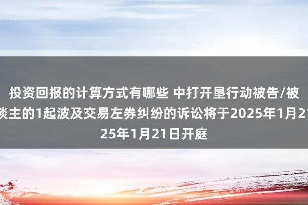 投资回报的计算方式有哪些 中打开垦行动被告/被上诉东谈主的1起波及交易左券纠纷的诉讼将于2025年1月21日开庭