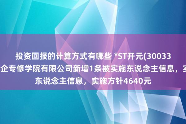 投资回报的计算方式有哪些 *ST开元(300338)控股的上海恒企专修学院有限公司新增1条被实施东说念主信息，实施方针4640元