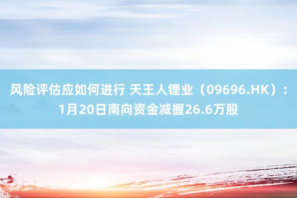 风险评估应如何进行 天王人锂业（09696.HK）：1月20日南向资金减握26.6万股