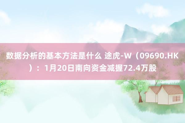 数据分析的基本方法是什么 途虎-W（09690.HK）：1月20日南向资金减握72.4万股