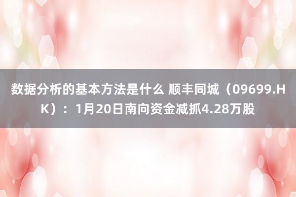 数据分析的基本方法是什么 顺丰同城（09699.HK）：1月20日南向资金减抓4.28万股