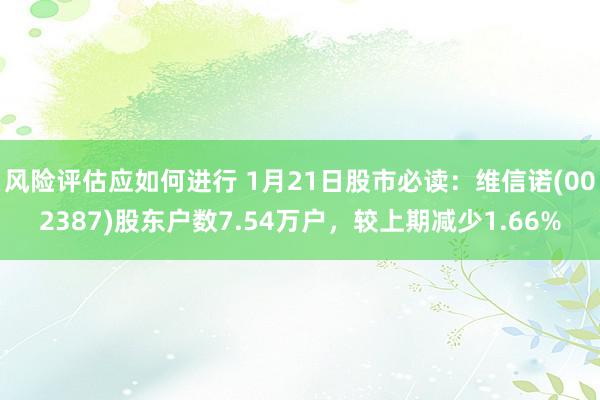 风险评估应如何进行 1月21日股市必读：维信诺(002387)股东户数7.54万户，较上期减少1.66%