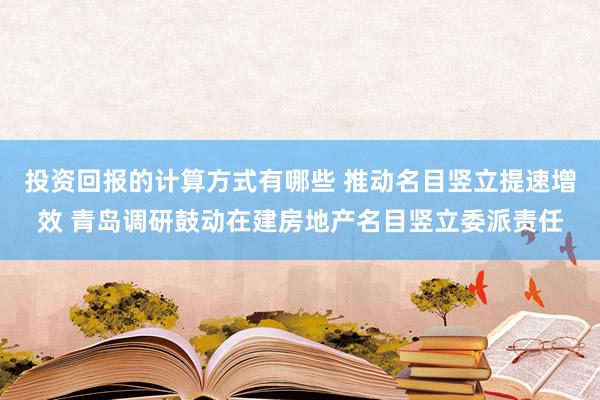 投资回报的计算方式有哪些 推动名目竖立提速增效 青岛调研鼓动在建房地产名目竖立委派责任