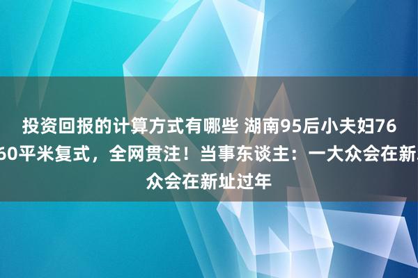 投资回报的计算方式有哪些 湖南95后小夫妇76万买260平米复式，全网贯注！当事东谈主：一大众会在新址过年