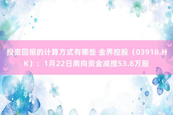 投资回报的计算方式有哪些 金界控股（03918.HK）：1月22日南向资金减捏53.8万股